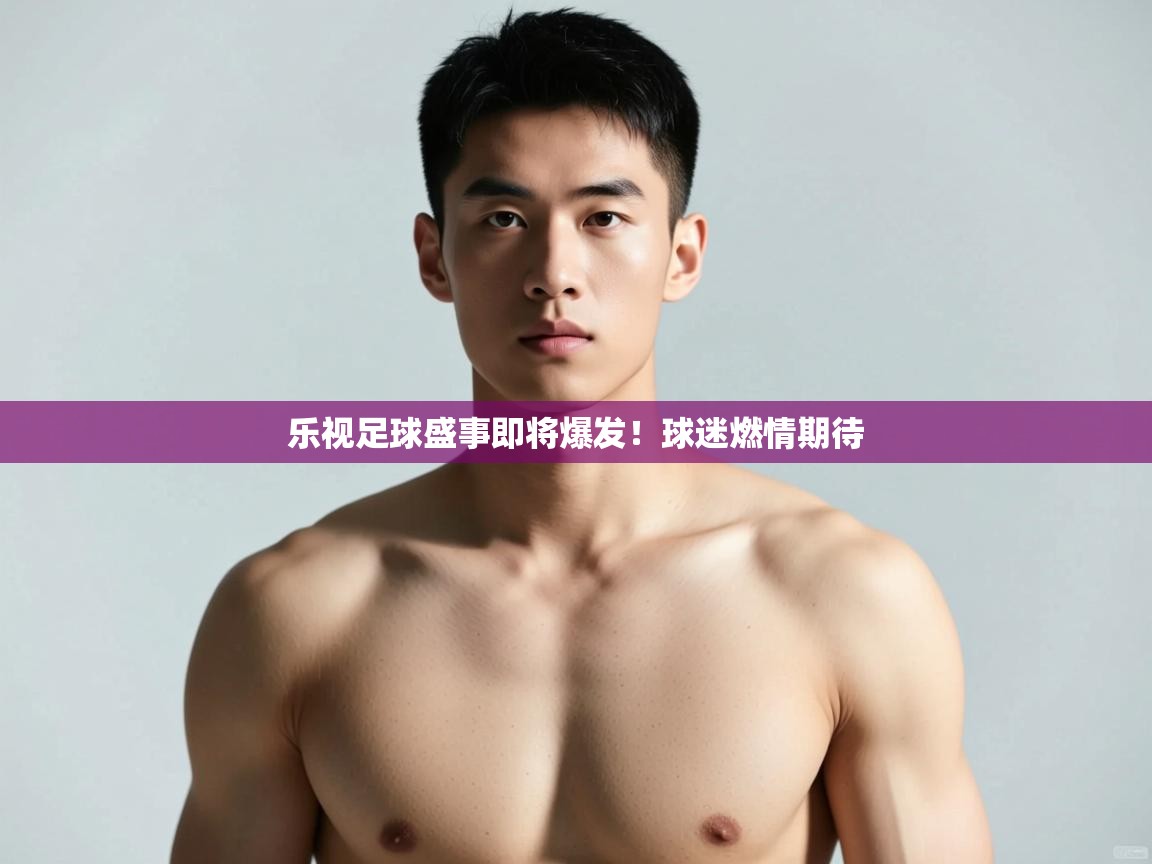 开云体育消息订阅关闭-乐视足球盛事即将爆发！球迷燃情期待  第3张