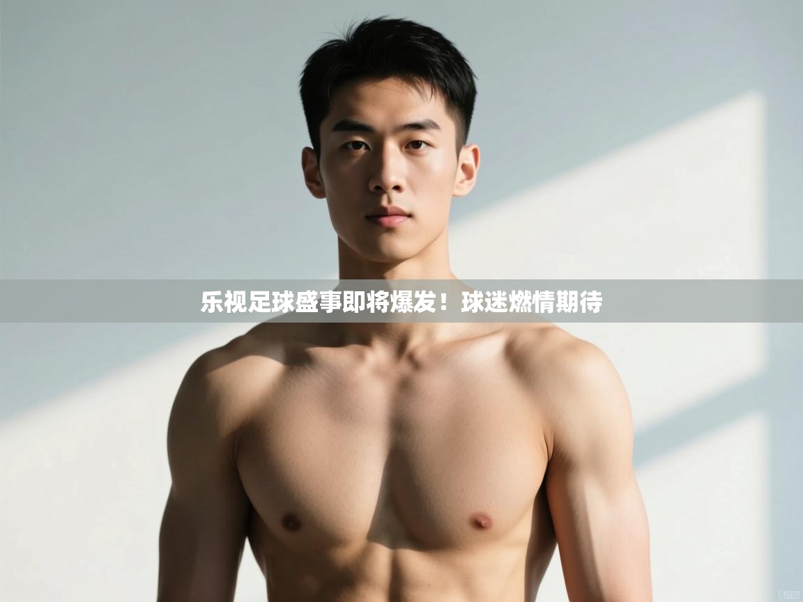 开云体育消息订阅关闭-乐视足球盛事即将爆发！球迷燃情期待  第4张