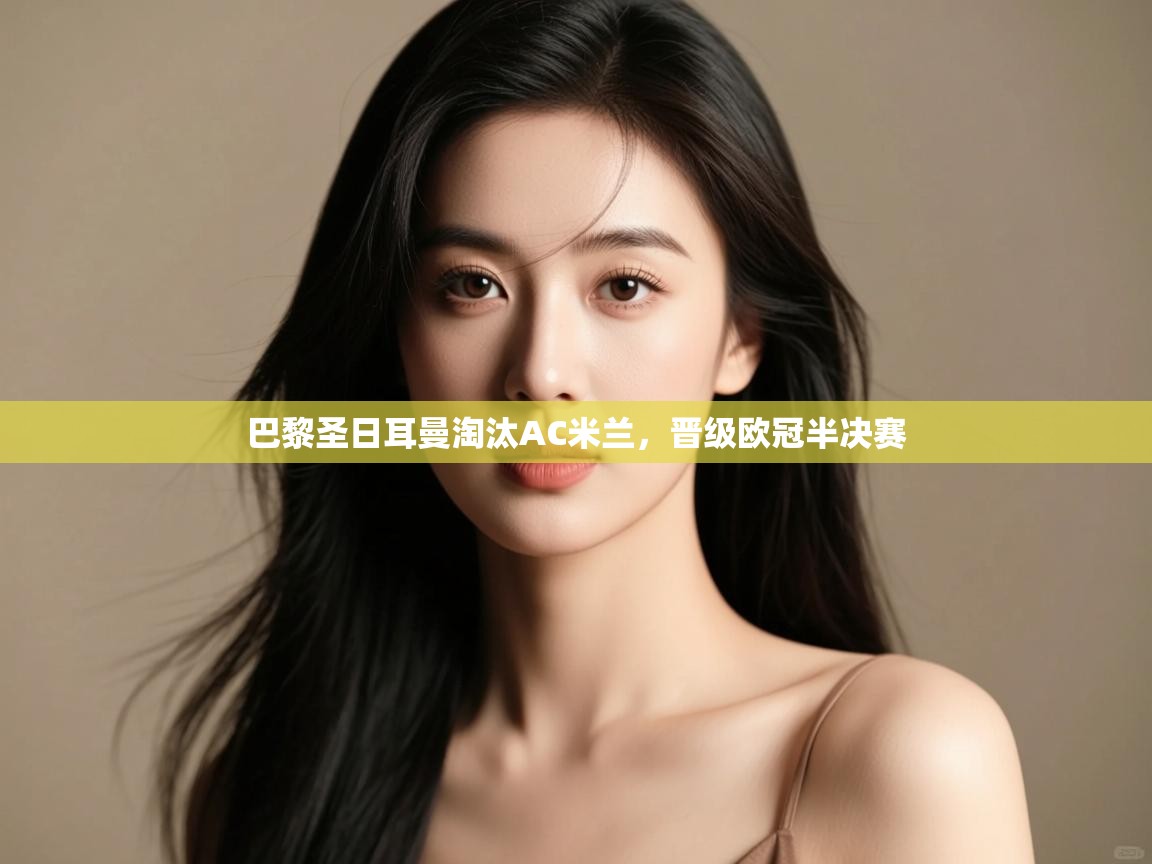 开云体育赛事比分直播-巴黎圣日耳曼淘汰AC米兰,晋级欧冠半决赛  第2张