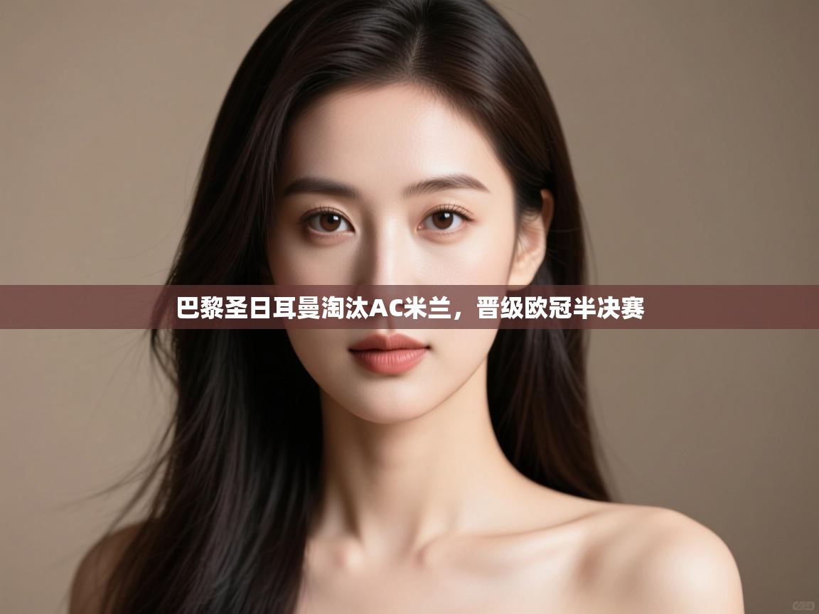 开云体育赛事比分直播-巴黎圣日耳曼淘汰AC米兰,晋级欧冠半决赛  第3张