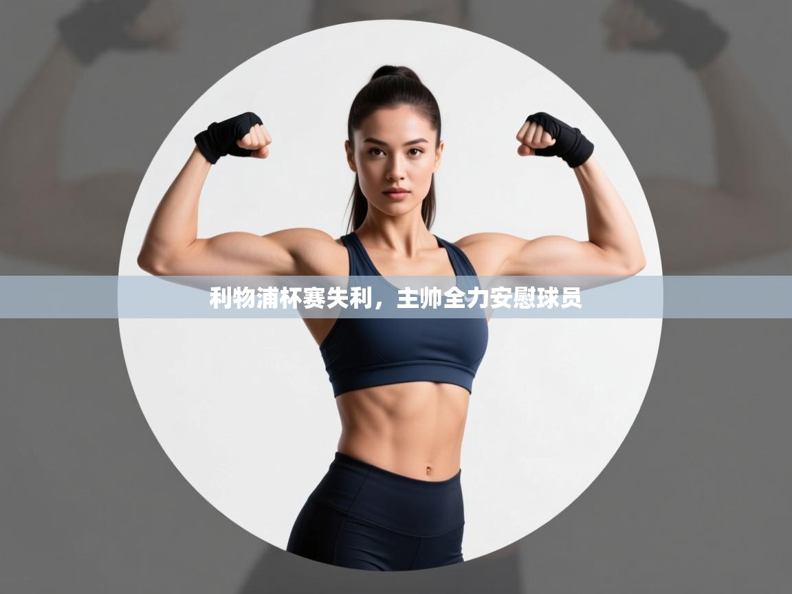 开云体育客服在线咨询-利物浦杯赛失利，主帅全力安慰球员  第4张