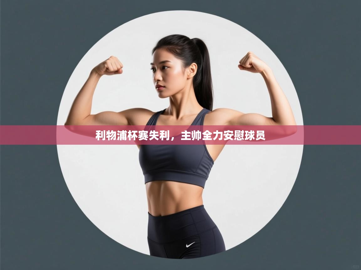 开云体育客服在线咨询-利物浦杯赛失利，主帅全力安慰球员  第3张