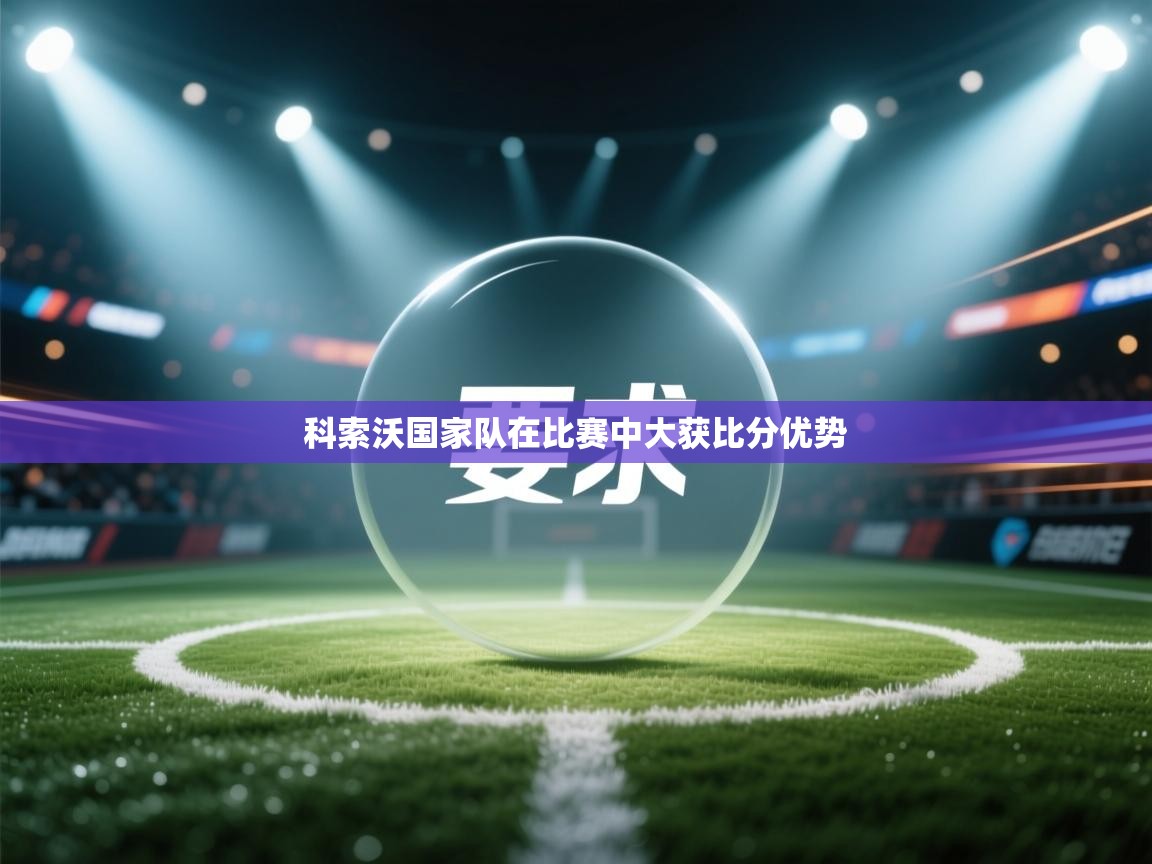 开云体育PC版网页版登录-科索沃国家队在比赛中大获比分优势 第2张