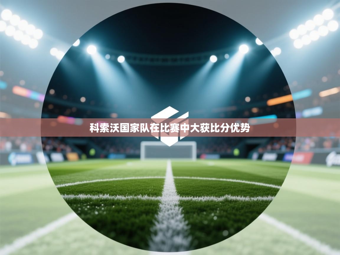 开云体育PC版网页版登录-科索沃国家队在比赛中大获比分优势 第3张