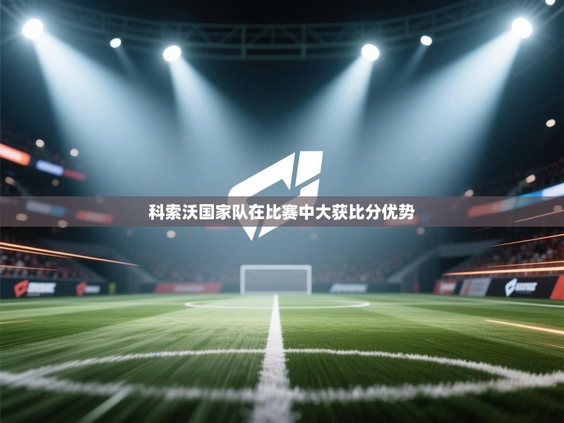 开云体育PC版网页版登录-科索沃国家队在比赛中大获比分优势 第4张