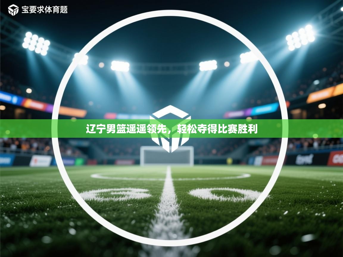 开云体育登录入口网址-辽宁男篮遥遥领先，轻松夺得比赛胜利  第2张