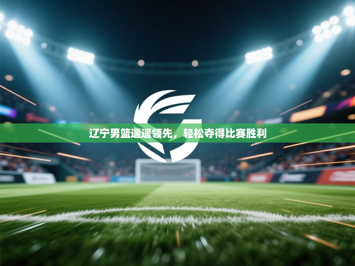 开云体育登录入口网址-辽宁男篮遥遥领先，轻松夺得比赛胜利  第3张