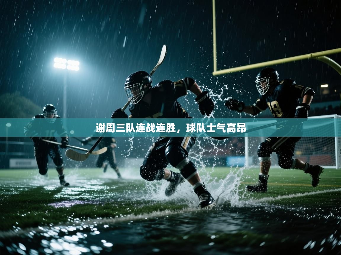 云开体育官网入口登录网页-谢周三队连战连胜,球队士气高昂 第2张