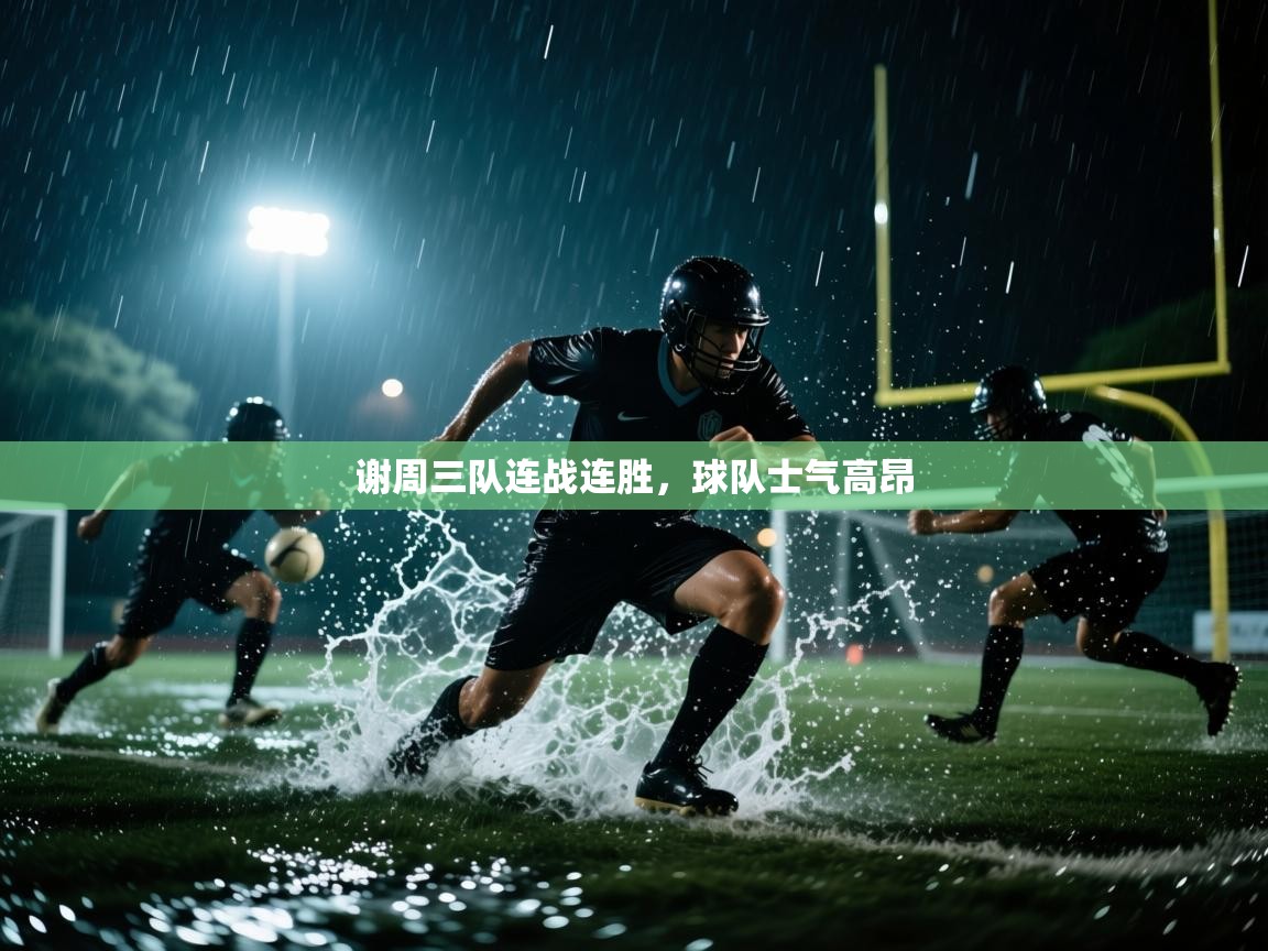 云开体育官网入口登录网页-谢周三队连战连胜,球队士气高昂 第3张