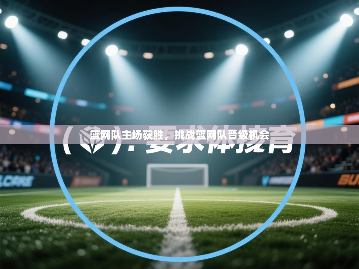 开云邀请码-篮网队主场获胜，挑战篮网队晋级机会