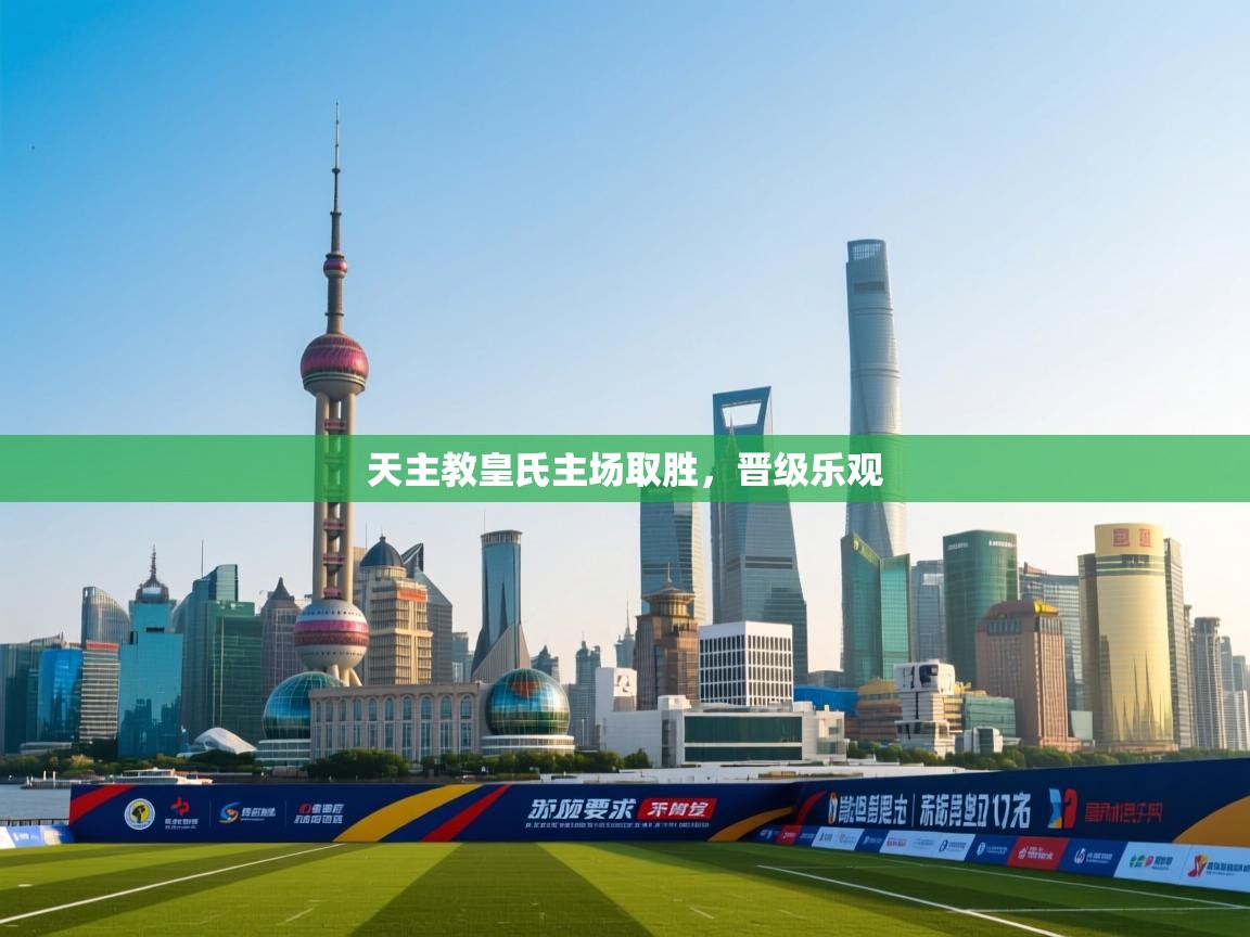 开云体育版本更新日志2025-天主教皇氏主场取胜，晋级乐观