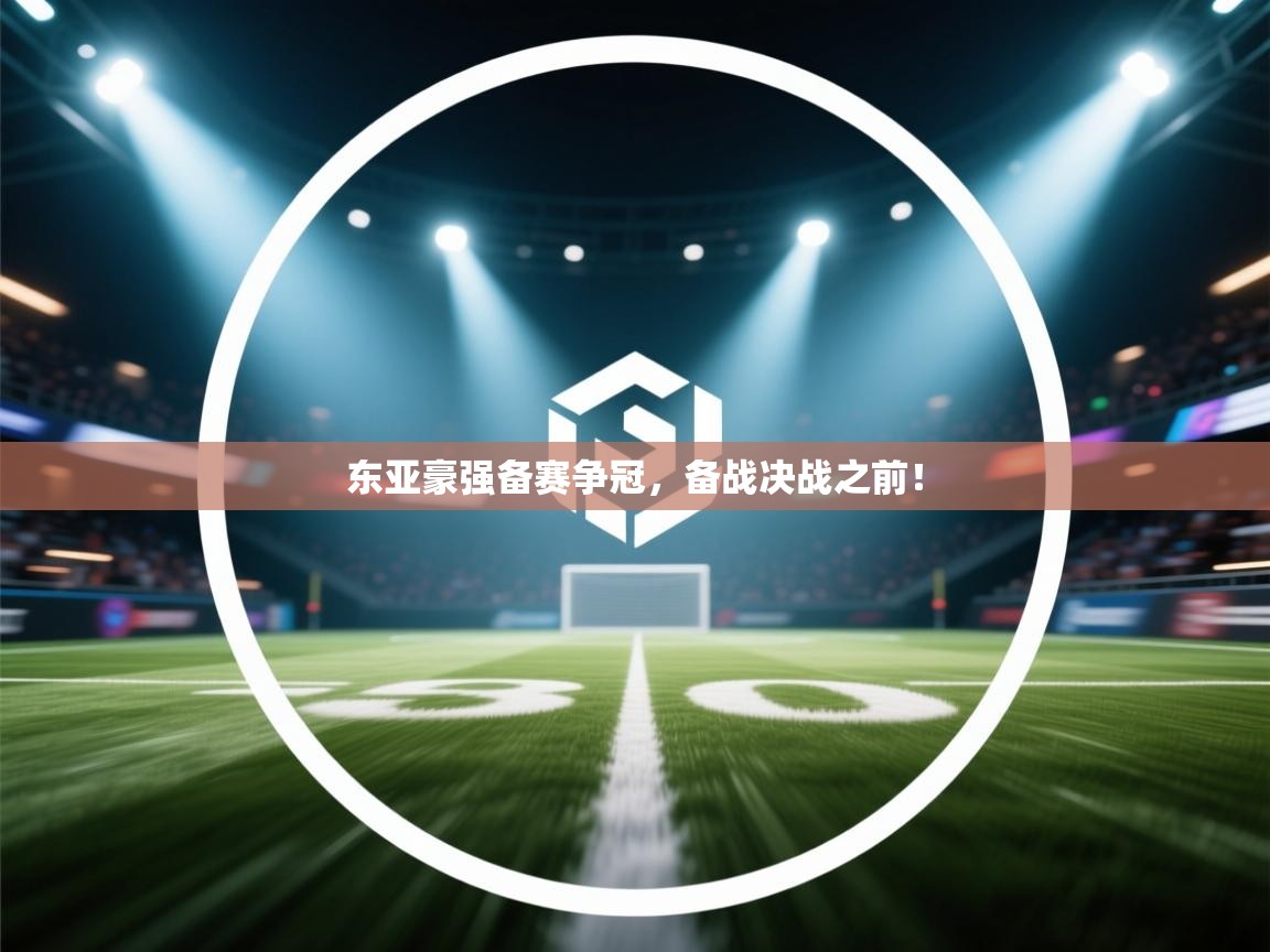 开云体育会员VIP开通-东亚豪强备赛争冠,备战决战之前! 第3张