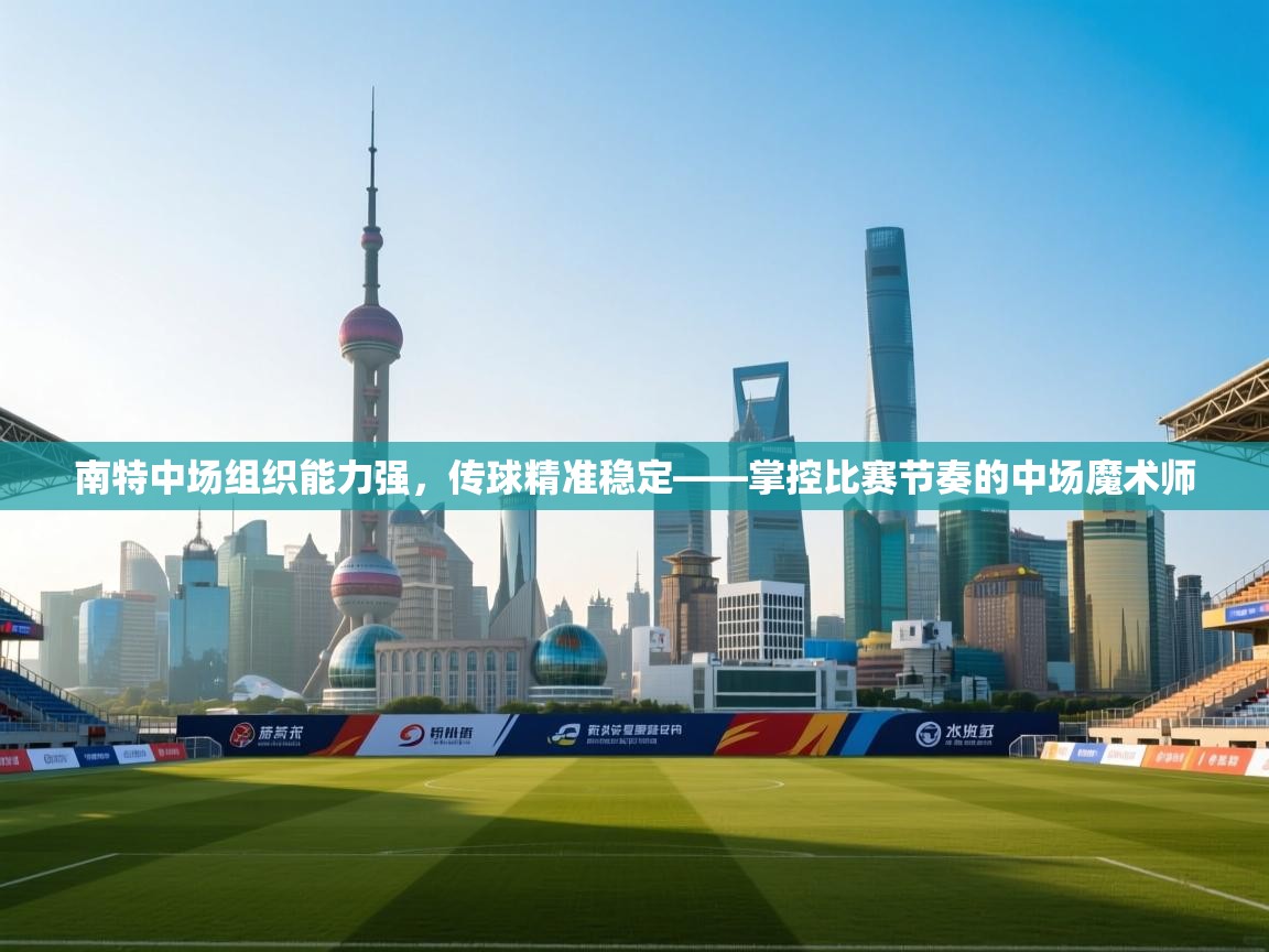开云体育app安装-南特中场组织能力强，传球精准稳定——掌控比赛节奏的中场魔术师
