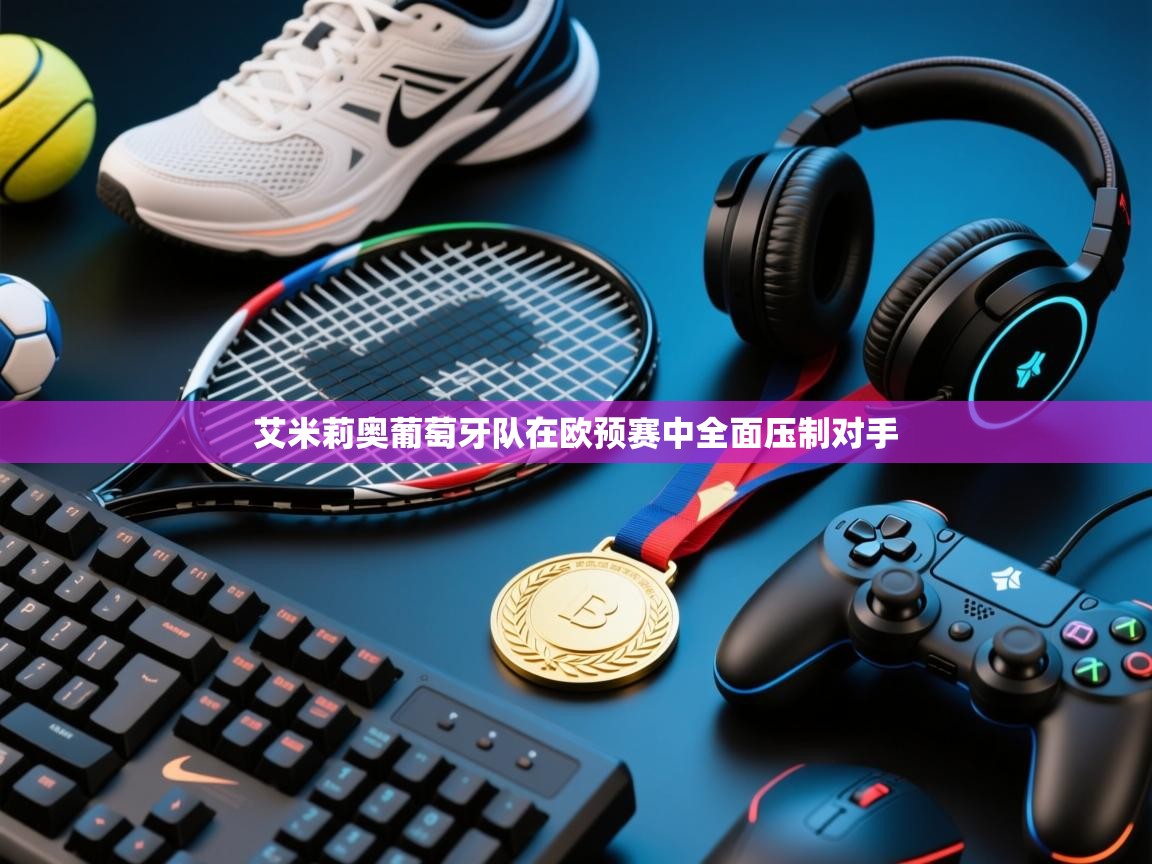 开云·体育kaiyun官方网站_kaiyun sports-艾米莉奥葡萄牙队在欧预赛中全面压制对手 第2张