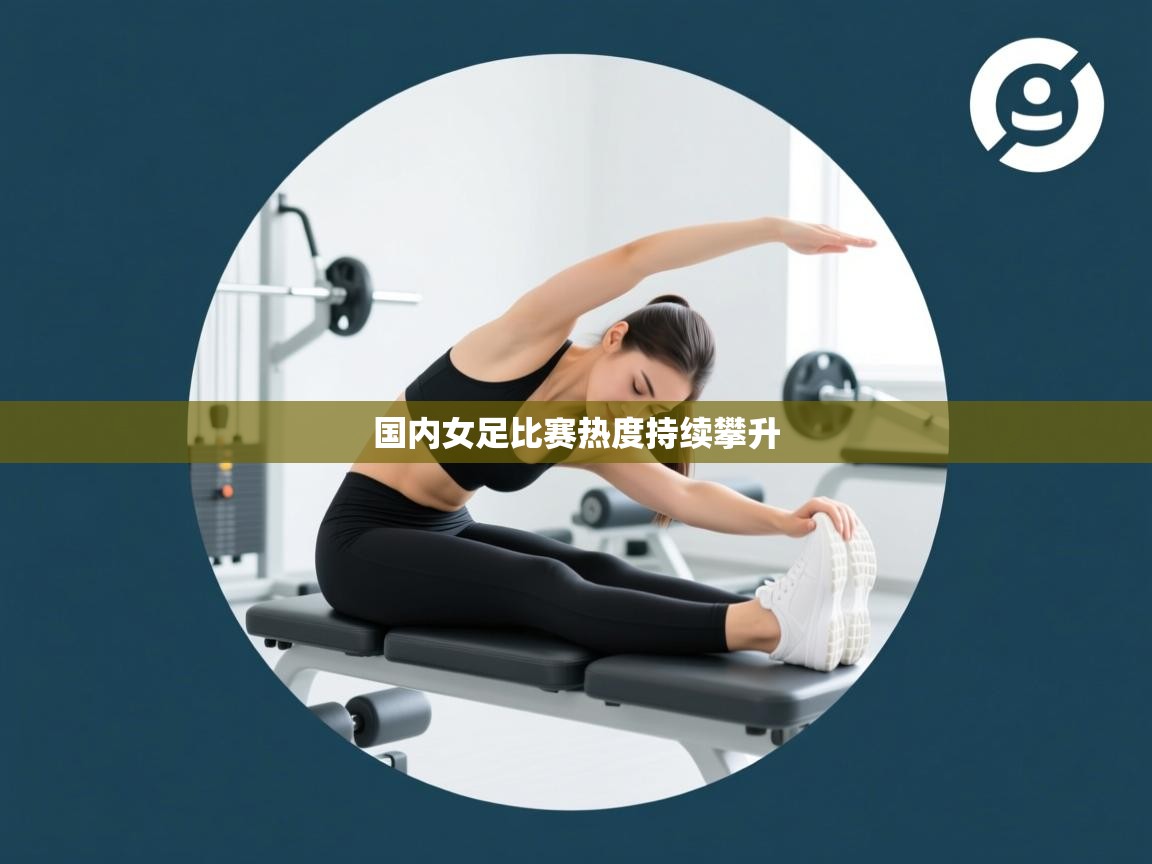 开云平台-国内女足比赛热度持续攀升  第4张