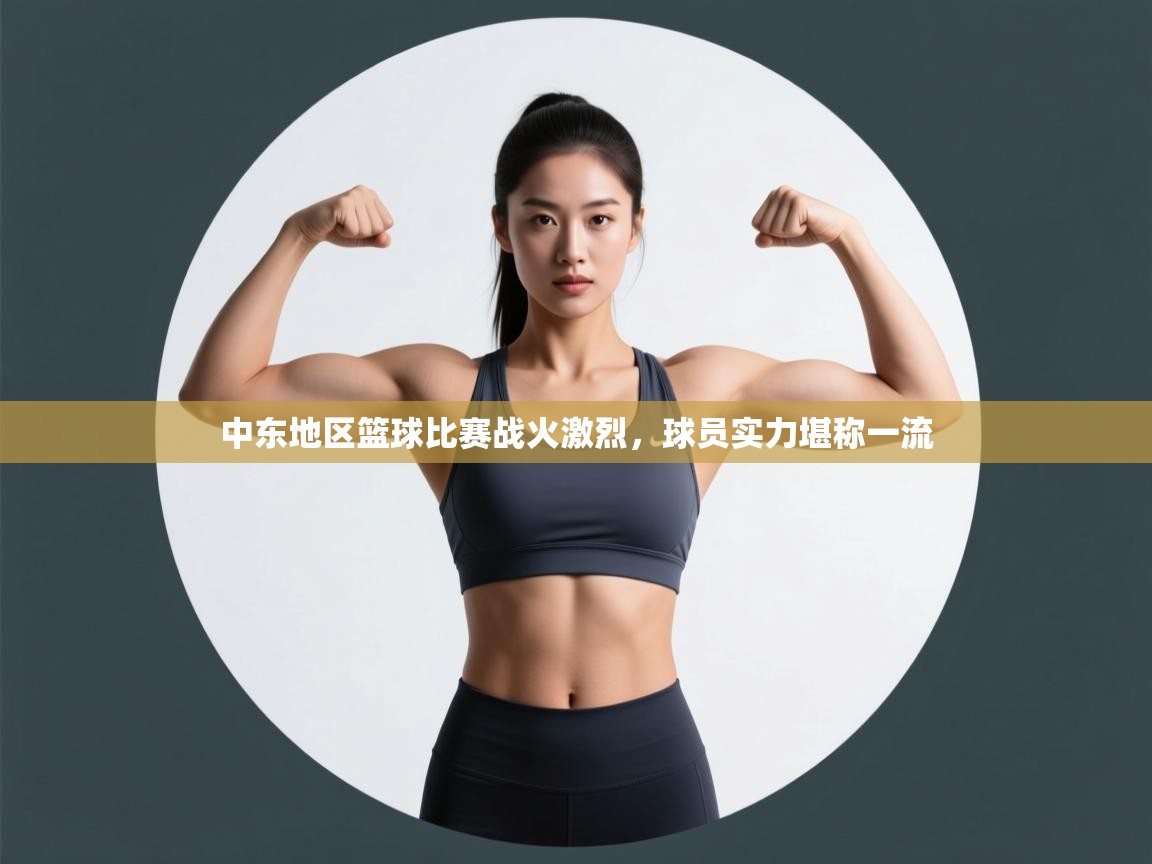 开云客服-中东地区篮球比赛战火激烈，球员实力堪称一流  第3张